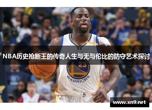 NBA历史抢断王的传奇人生与无与伦比的防守艺术探讨